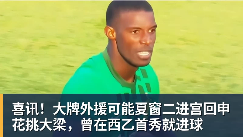 喜讯！大牌外援可能夏窗二进宫回申花挑大梁，曾在西乙首秀就进球