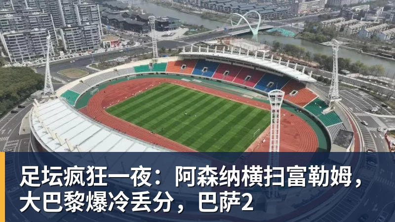 足坛疯狂一夜：阿森纳横扫富勒姆，大巴黎爆冷丢分，巴萨2