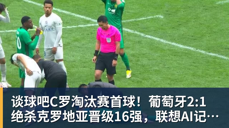 谈球吧C罗淘汰赛首球！葡萄牙2:1绝杀克罗地亚晋级16强，联想AI记录世界杯经典瞬间