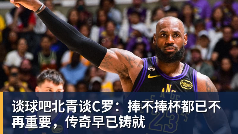 谈球吧北青谈C罗：捧不捧杯都已不再重要，传奇早已铸就