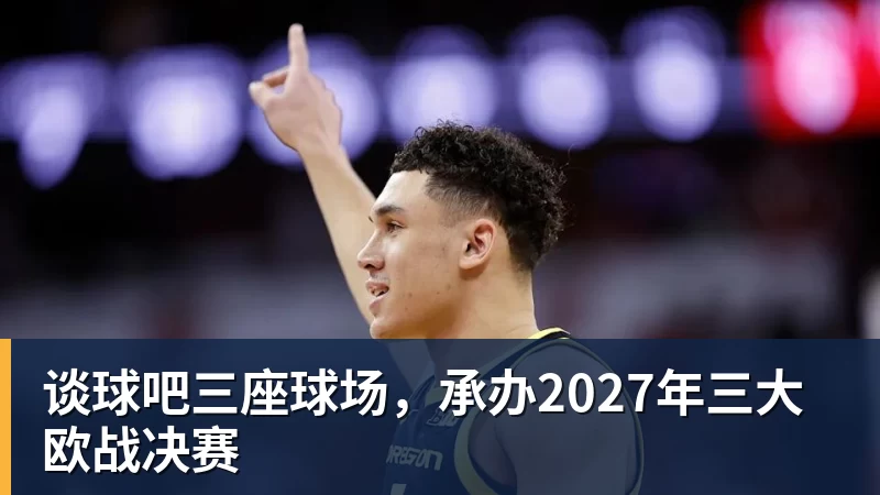 谈球吧三座球场,承办2027年三大欧战决赛