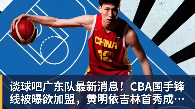 谈球吧广东队最新消息!CBA国手锋线被曝欲加盟,黄明依吉林首秀成功?