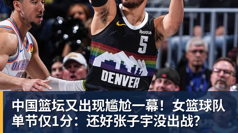 中国篮坛又出现尴尬一幕！女篮球队单节仅1分：还好张子宇没出战？