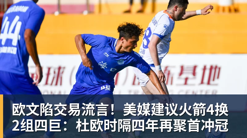 欧文陷交易流言!美媒建议火箭4换2组四巨:杜欧时隔四年再聚首冲冠