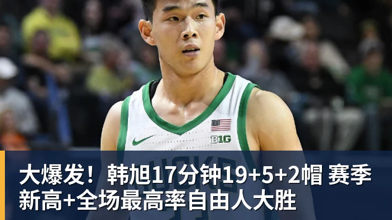 大爆发!韩旭17分钟19+5+2帽 赛季新高+全场最高率自由人大胜