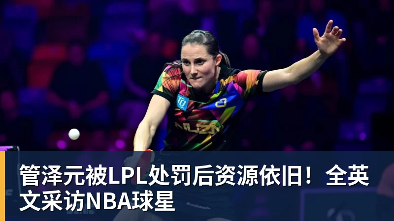管泽元被LPL处罚后资源依旧!全英文采访NBA球星