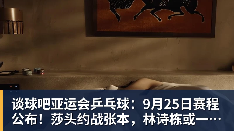 谈球吧亚运会乒乓球：9月25日赛程公布！莎头约战张本，林诗栋或一日5战