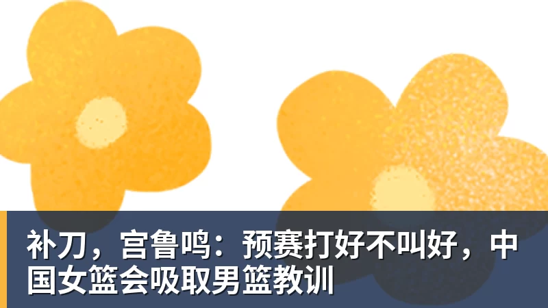 补刀，宫鲁鸣：预赛打好不叫好，中国女篮会吸取男篮教训