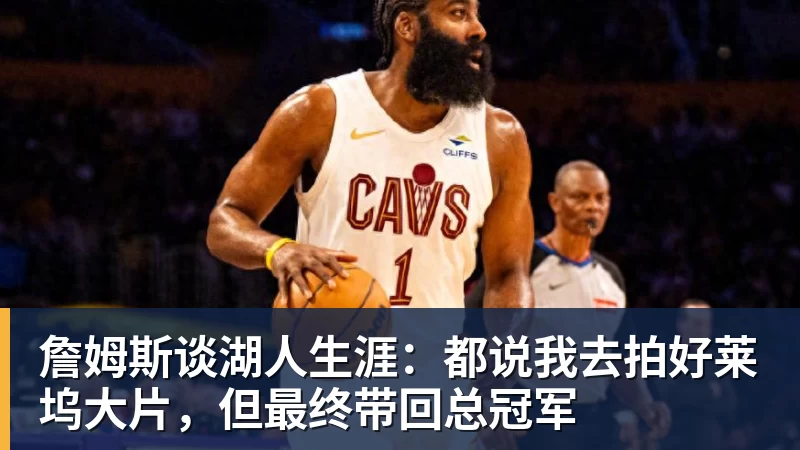 詹姆斯谈湖人生涯：都说我去拍好莱坞大片，但最终带回总冠军