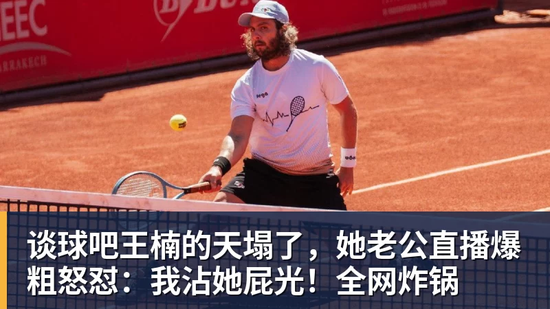 谈球吧王楠的天塌了，她老公直播爆粗怒怼：我沾她屁光！全网炸锅