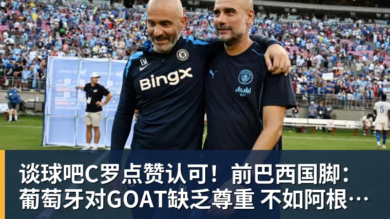 谈球吧C罗点赞认可!前巴西国脚:葡萄牙对GOAT缺乏尊重 不如阿根廷对梅西