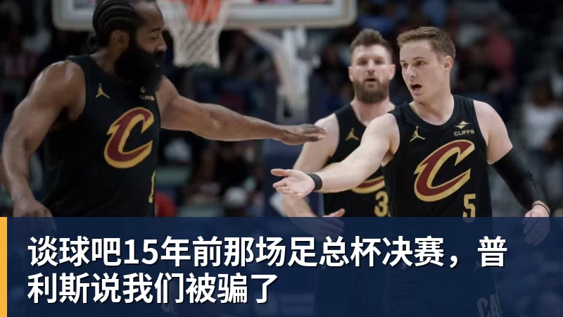 谈球吧15年前那场足总杯决赛,普利斯说我们被骗了