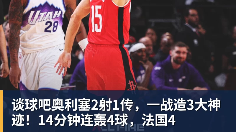 谈球吧奥利塞2射1传,一战造3大神迹!14分钟连轰4球,法国4
